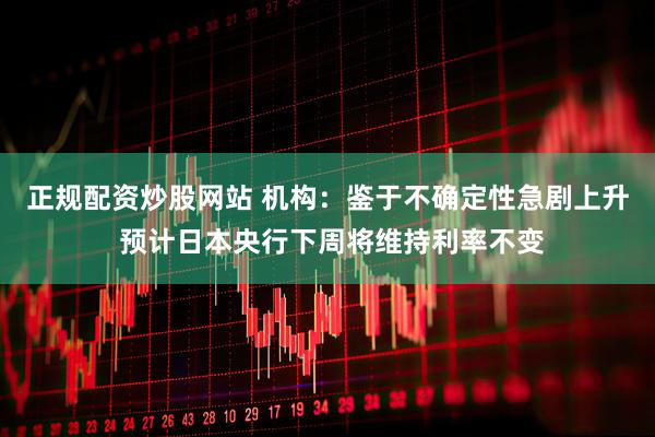 正规配资炒股网站 机构：鉴于不确定性急剧上升 预计日本央行下周将维持利率不变