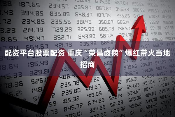 配资平台股票配资 重庆“荣昌卤鹅”爆红带火当地招商