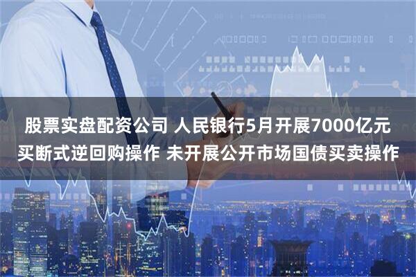股票实盘配资公司 人民银行5月开展7000亿元买断式逆回购操作 未开展公开市场国债买卖操作