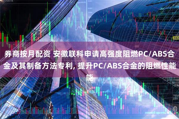 券商按月配资 安徽联科申请高强度阻燃PC/ABS合金及其制备方法专利, 提升PC/ABS合金的阻燃性能