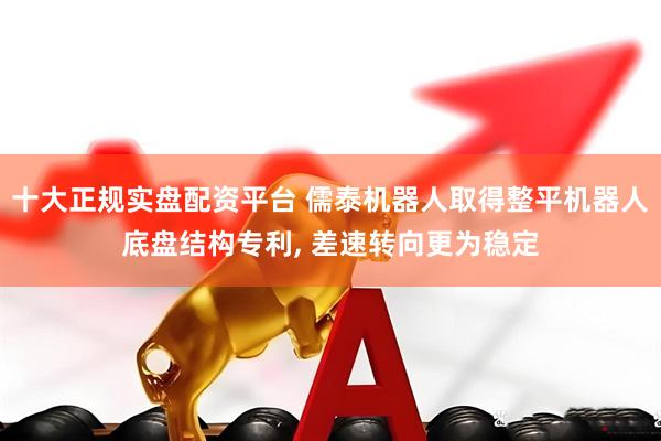十大正规实盘配资平台 儒泰机器人取得整平机器人底盘结构专利, 差速转向更为稳定