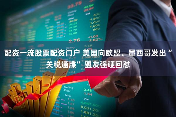 配资一流股票配资门户 美国向欧盟、墨西哥发出“关税通牒” 盟友强硬回怼